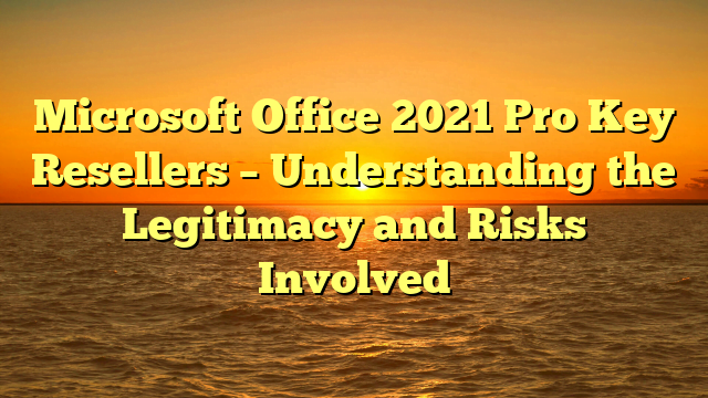 Microsoft Office 2021 Pro Key Resellers – Understanding the Legitimacy and Risks Involved