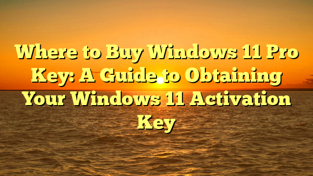 Where to Buy Windows 11 Pro Key: A Guide to Obtaining Your Windows 11 Activation Key