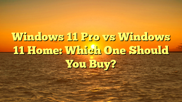 Windows 11 Pro vs Windows 11 Home: Which One Should You Buy?