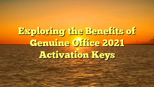 Exploring the Benefits of Genuine Office 2021 Activation Keys