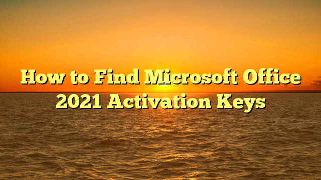 How to Find Microsoft Office 2021 Activation Keys
