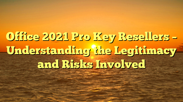 Office 2021 Pro Key Resellers – Understanding the Legitimacy and Risks Involved