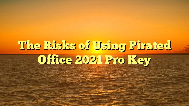 The Risks of Using Pirated Office 2021 Pro Key